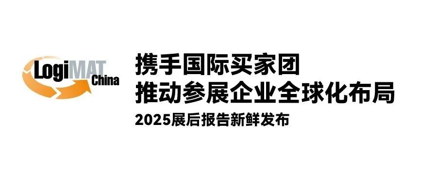 LogiMAT China 2025 展后报告新鲜发布:携手国际买家团 推动参展企业全球化布局